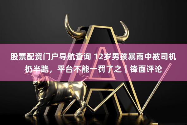 股票配资门户导航查询 12岁男孩暴雨中被司机扔半路，平台不能一罚了之｜锋面评论