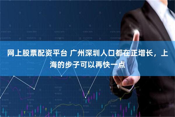 网上股票配资平台 广州深圳人口都在正增长，上海的步子可以再快一点