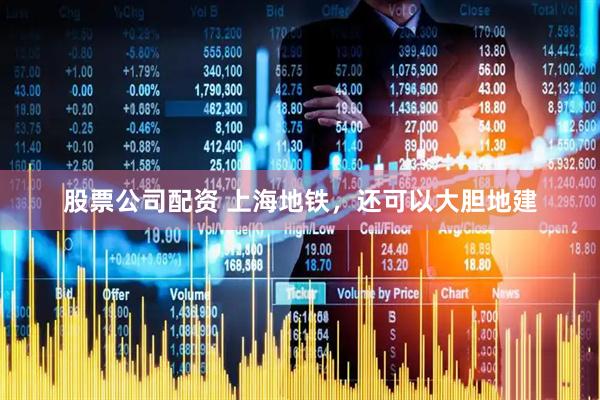 股票公司配资 上海地铁，还可以大胆地建