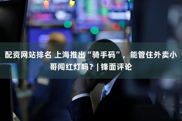 配资网站排名 上海推出“骑手码”，能管住外卖小哥闯红灯吗？| 锋面评论