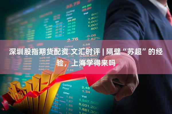 深圳股指期货配资 文汇时评 | 隔壁“苏超”的经验，上海学得来吗
