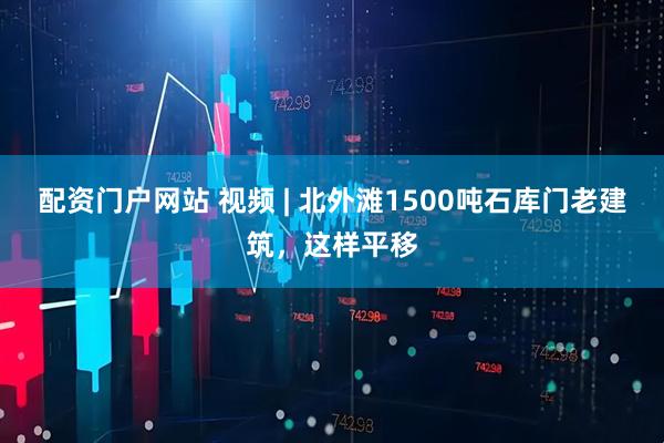 配资门户网站 视频 | 北外滩1500吨石库门老建筑，这样平移
