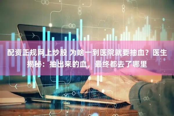 配资正规网上炒股 为啥一到医院就要抽血？医生揭秘：抽出来的血，最终都去了哪里