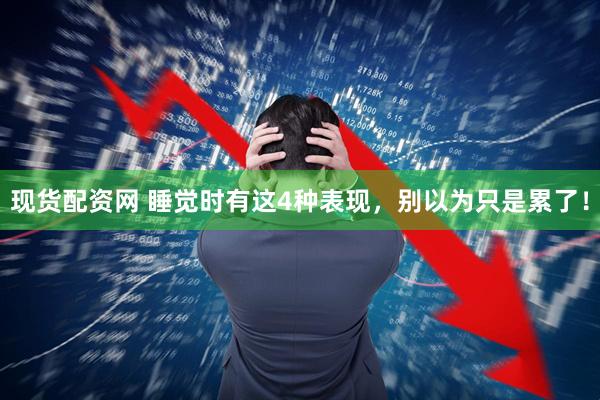 现货配资网 睡觉时有这4种表现，别以为只是累了！