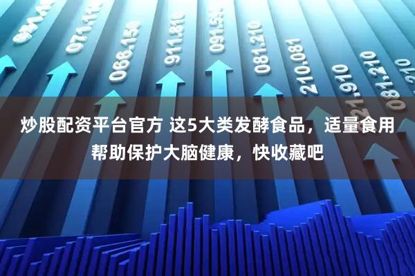 炒股配资平台官方 这5大类发酵食品，适量食用帮助保护大脑健康，快收藏吧