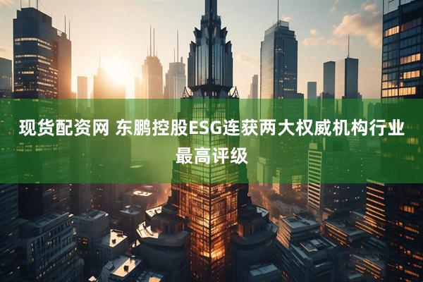 现货配资网 东鹏控股ESG连获两大权威机构行业最高评级