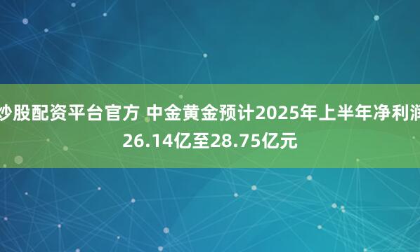 炒股配资平台官方 中金黄金预计2025年上半年净利润26.14亿至28.75亿元