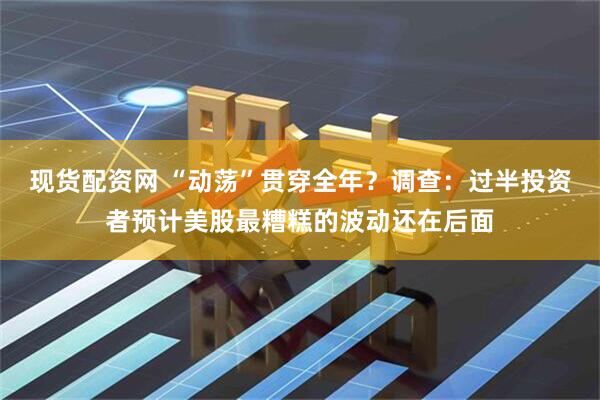 现货配资网 “动荡”贯穿全年？调查：过半投资者预计美股最糟糕的波动还在后面