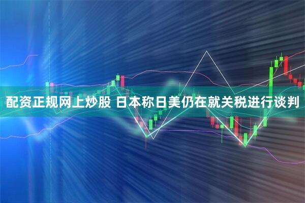 配资正规网上炒股 日本称日美仍在就关税进行谈判