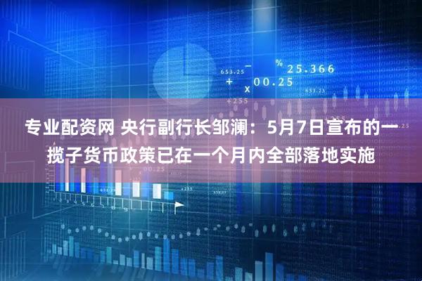 专业配资网 央行副行长邹澜：5月7日宣布的一揽子货币政策已在一个月内全部落地实施