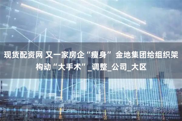 现货配资网 又一家房企“瘦身” 金地集团给组织架构动“大手术”_调整_公司_大区