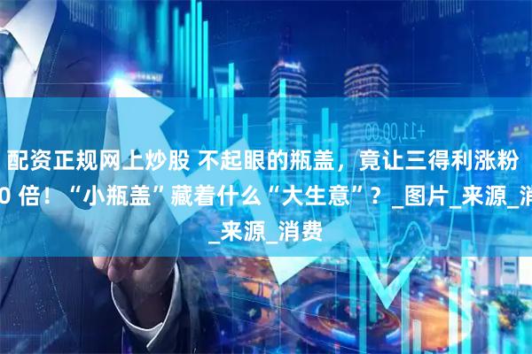 配资正规网上炒股 不起眼的瓶盖，竟让三得利涨粉 500 倍！“小瓶盖”藏着什么“大生意”？_图片_来源_消费