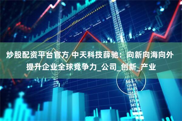 炒股配资平台官方 中天科技薛驰：向新向海向外 提升企业全球竞争力_公司_创新_产业
