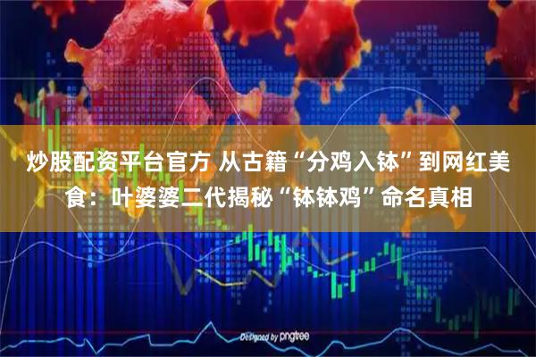 炒股配资平台官方 从古籍“分鸡入钵”到网红美食：叶婆婆二代揭秘“钵钵鸡”命名真相