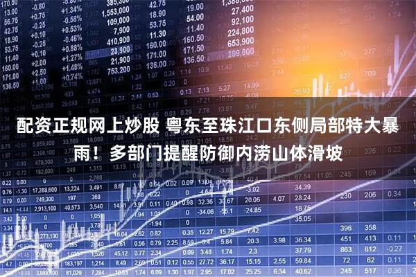 配资正规网上炒股 粤东至珠江口东侧局部特大暴雨！多部门提醒防御内涝山体滑坡