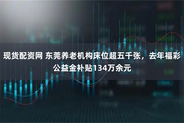 现货配资网 东莞养老机构床位超五千张，去年福彩公益金补贴134万余元