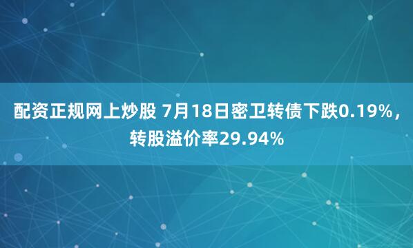 配资正规网上炒股 7月18日密卫转债下跌0.19%，转股溢价率29.94%