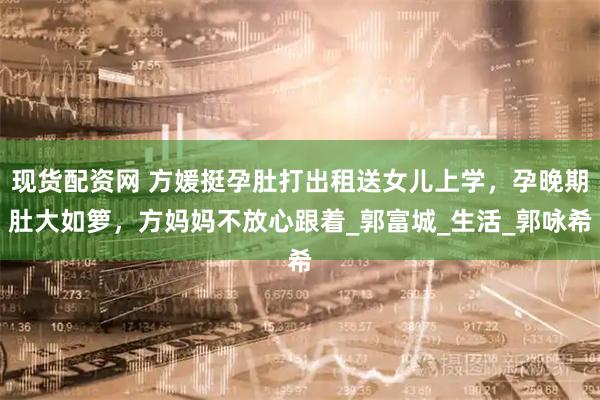 现货配资网 方媛挺孕肚打出租送女儿上学，孕晚期肚大如箩，方妈妈不放心跟着_郭富城_生活_郭咏希