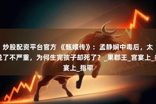 炒股配资平台官方 《甄嬛传》：孟静娴中毒后，太医说了不严重，为何生完孩子却死了？_果郡王_宫宴上_指甲