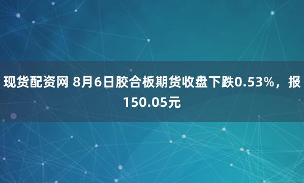 现货配资网 8月6日胶合板期货收盘下跌0.53%，报150.05元