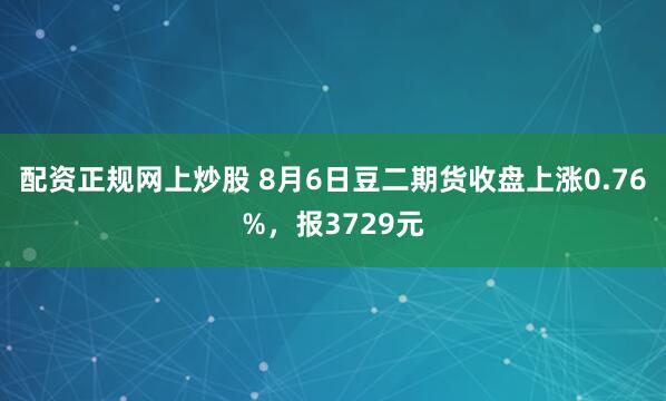 配资正规网上炒股 8月6日豆二期货收盘上涨0.76%，报3729元