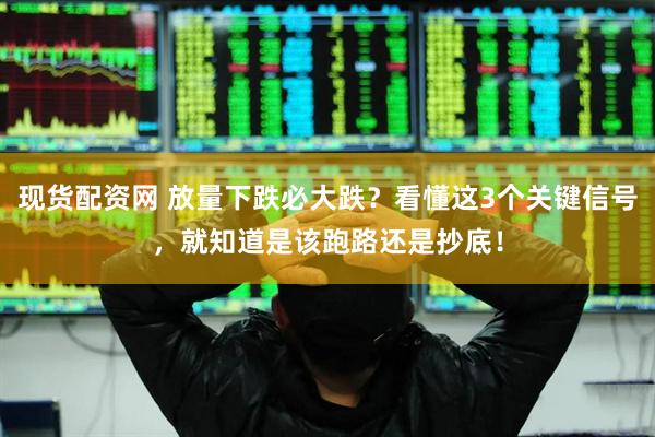 现货配资网 放量下跌必大跌？看懂这3个关键信号，就知道是该跑路还是抄底！