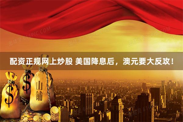 配资正规网上炒股 美国降息后，澳元要大反攻！