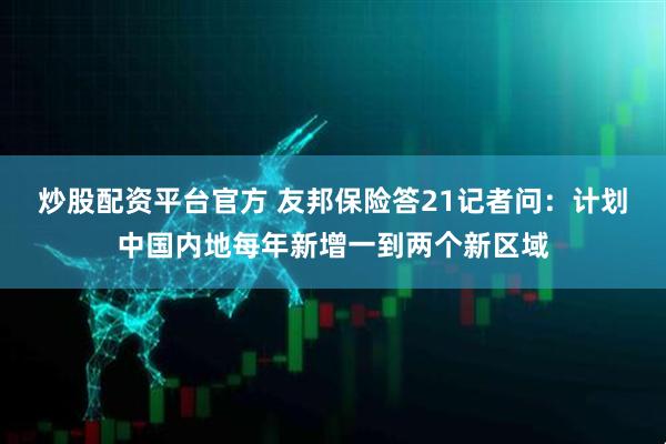 炒股配资平台官方 友邦保险答21记者问：计划中国内地每年新增一到两个新区域