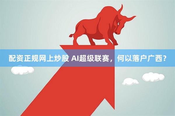 配资正规网上炒股 AI超级联赛，何以落户广西？