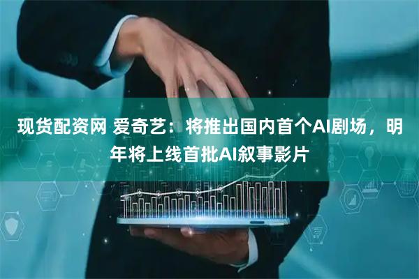 现货配资网 爱奇艺：将推出国内首个AI剧场，明年将上线首批AI叙事影片