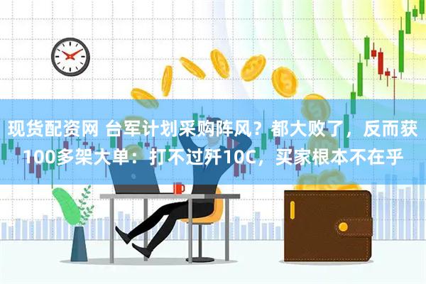 现货配资网 台军计划采购阵风？都大败了，反而获100多架大单：打不过歼10C，买家根本不在乎