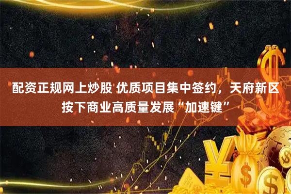 配资正规网上炒股 优质项目集中签约，天府新区按下商业高质量发展“加速键”
