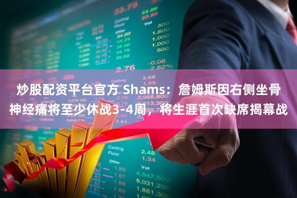 炒股配资平台官方 Shams：詹姆斯因右侧坐骨神经痛将至少休战3-4周，将生涯首次缺席揭幕战