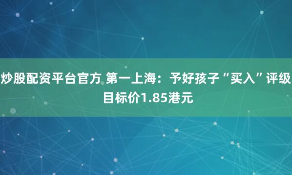 炒股配资平台官方 第一上海:予好孩子“买入”评级 目标价1.85港元