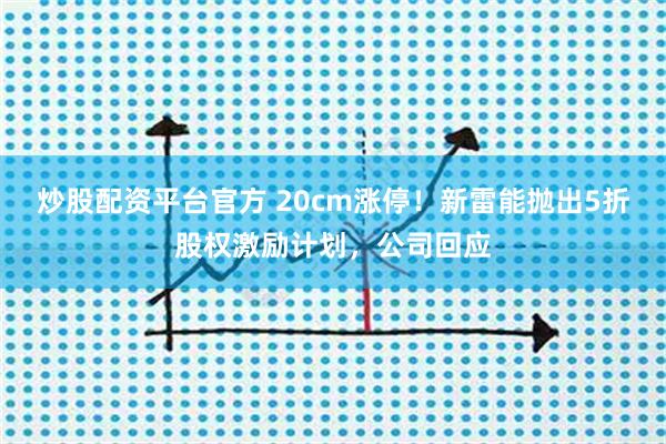 炒股配资平台官方 20cm涨停!新雷能抛出5折股权激励计划,公司回应