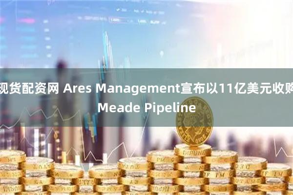 现货配资网 Ares Management宣布以11亿美元收购Meade Pipeline