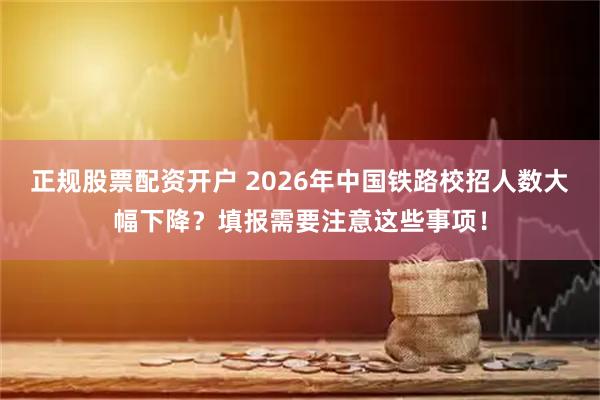 正规股票配资开户 2026年中国铁路校招人数大幅下降?填报需要注意这些事项!