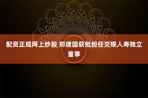 配资正规网上炒股 郑建国获批担任交银人寿独立董事