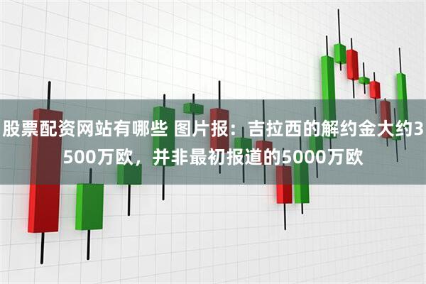 股票配资网站有哪些 图片报：吉拉西的解约金大约3500万欧，并非最初报道的5000万欧