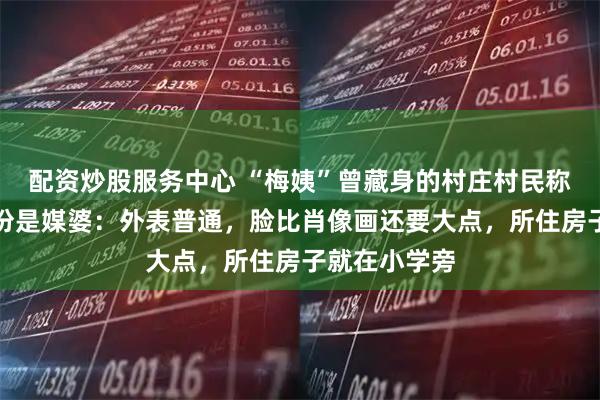 配资炒股服务中心 “梅姨”曾藏身的村庄村民称梅姨表面身份是媒婆：外表普通，脸比肖像画还要大点，所住房子就在小学旁
