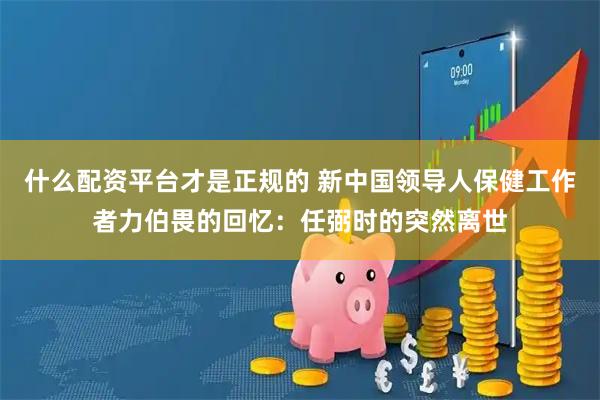 什么配资平台才是正规的 新中国领导人保健工作者力伯畏的回忆：任弼时的突然离世