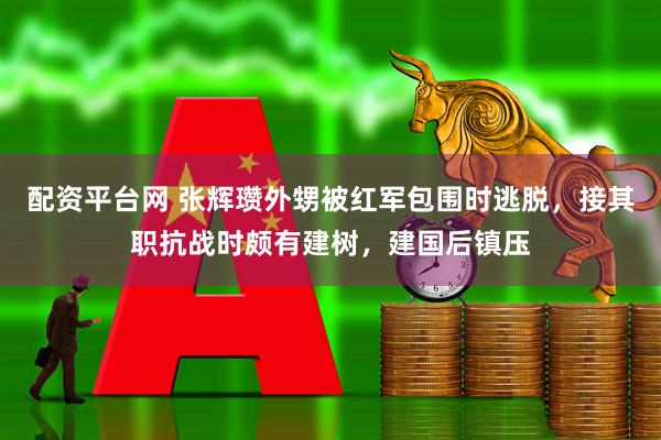 配资平台网 张辉瓒外甥被红军包围时逃脱，接其职抗战时颇有建树，建国后镇压