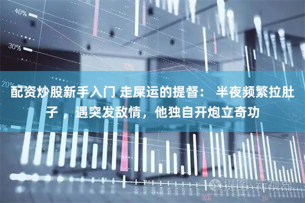 配资炒股新手入门 走屎运的提督： 半夜频繁拉肚子 ，遇突发敌情，他独自开炮立奇功