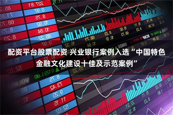 配资平台股票配资 兴业银行案例入选“中国特色金融文化建设十佳及示范案例”