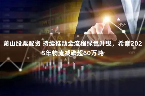 萧山股票配资 持续推动全流程绿色升级，希音2025年物流减碳超60万吨
