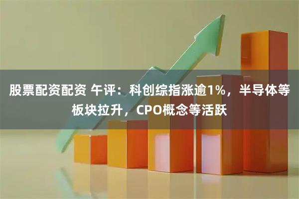 股票配资配资 午评：科创综指涨逾1%，半导体等板块拉升，CPO概念等活跃