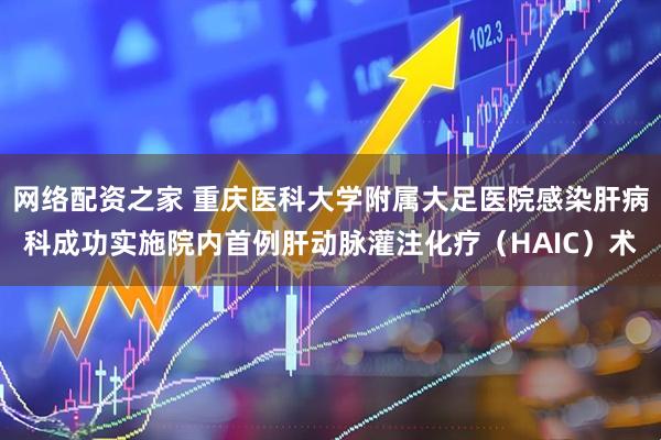 网络配资之家 重庆医科大学附属大足医院感染肝病科成功实施院内首例肝动脉灌注化疗（HAIC）术