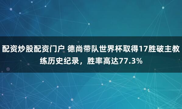 配资炒股配资门户 德尚带队世界杯取得17胜破主教练历史纪录，胜率高达77.3%