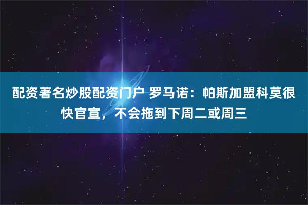 配资著名炒股配资门户 罗马诺：帕斯加盟科莫很快官宣，不会拖到下周二或周三