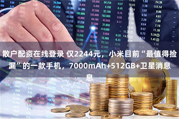 散户配资在线登录 仅2244元，小米目前“最值得捡漏”的一款手机，7000mAh+512GB+卫星消息